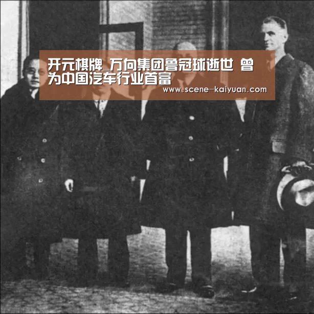 开元棋牌_万向集团鲁冠球逝世 曾为中国汽车行业首富(图3) 开元棋牌官方下载