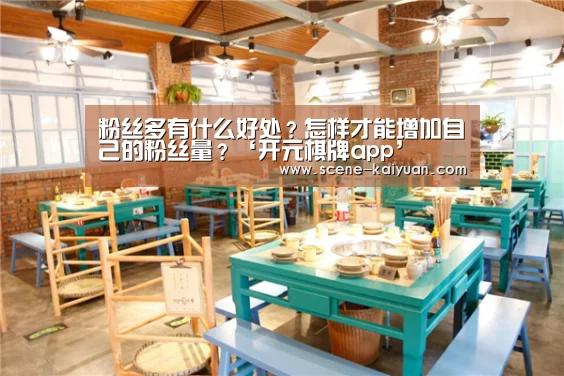 粉丝多有什么好处?怎样才能增加自己的粉丝量?‘开元棋牌app’(图1) 开云下载网址
