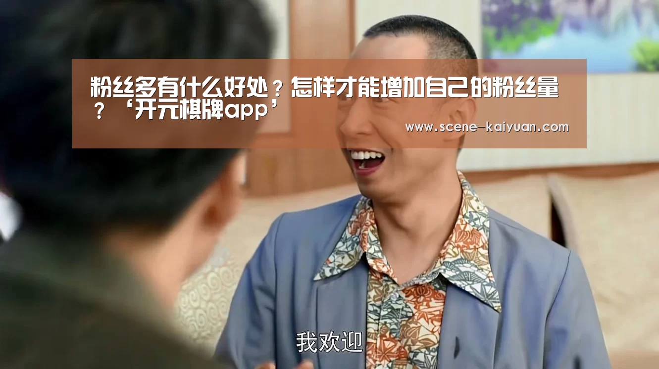 粉丝多有什么好处?怎样才能增加自己的粉丝量?‘开元棋牌app’(图3) 开元棋牌官方下载
